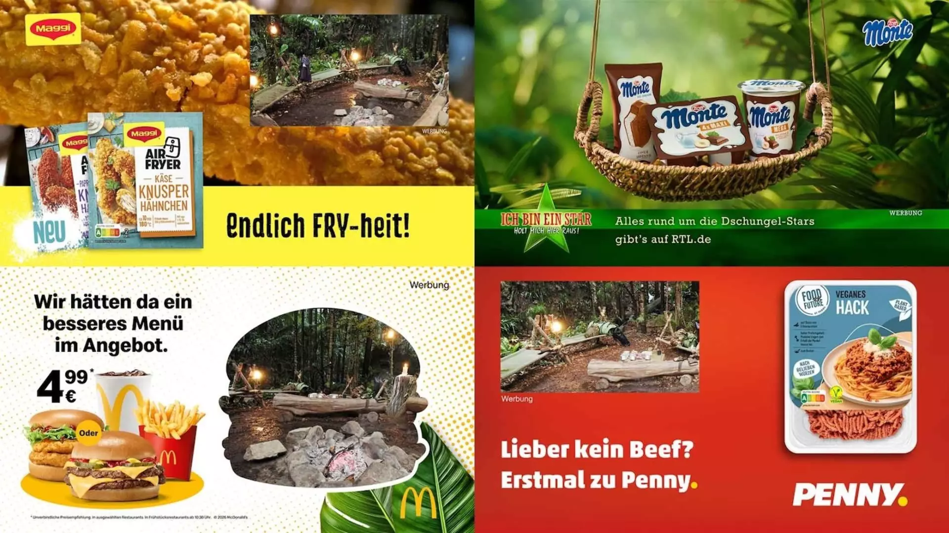 Four commercials that run during the jungle camp: Maggi (Finally FRY-hood), Zott Monte (Puddings in a basket in the middle of the jungle), McDonald's (We have a better menu on offer) and Penny (Prefer no beef? First stop Penny)